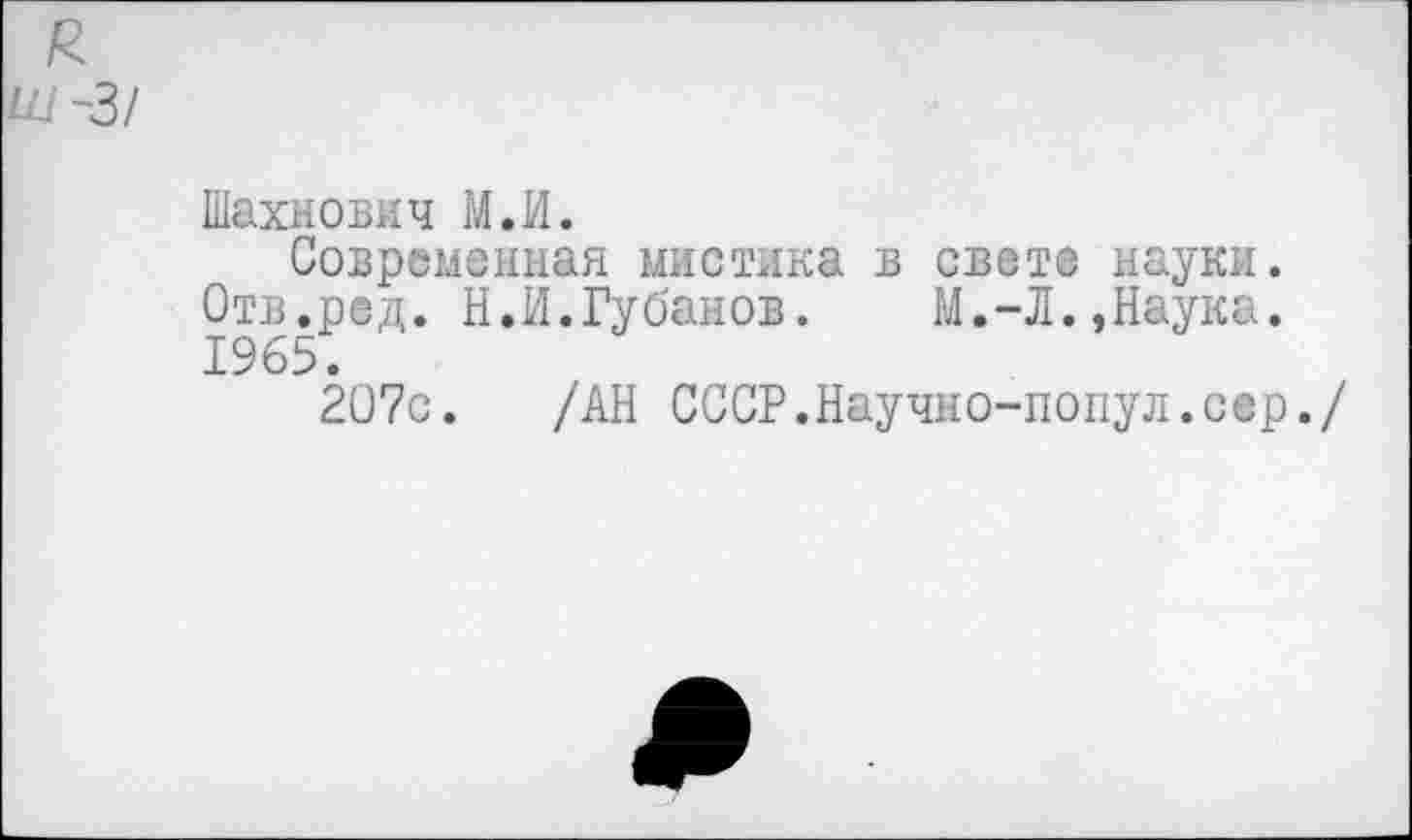 ﻿Шахнович М.И.
Современная мистика в свете науки. Отв.ред. Н.И.Губанов. М.-Л.,Наука. 1965.
207с. /АН СССР.Научно-попул.сер./